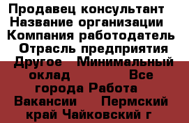 Продавец-консультант › Название организации ­ Компания-работодатель › Отрасль предприятия ­ Другое › Минимальный оклад ­ 12 000 - Все города Работа » Вакансии   . Пермский край,Чайковский г.